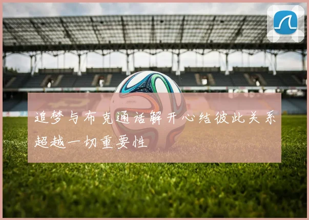 追梦与布克通话解开心结彼此关系超越一切重要性