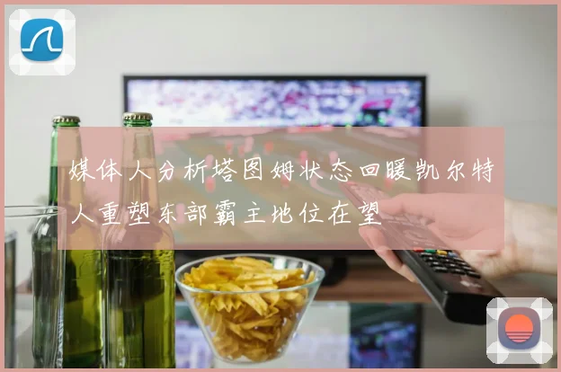 媒体人分析塔图姆状态回暖凯尔特人重塑东部霸主地位在望