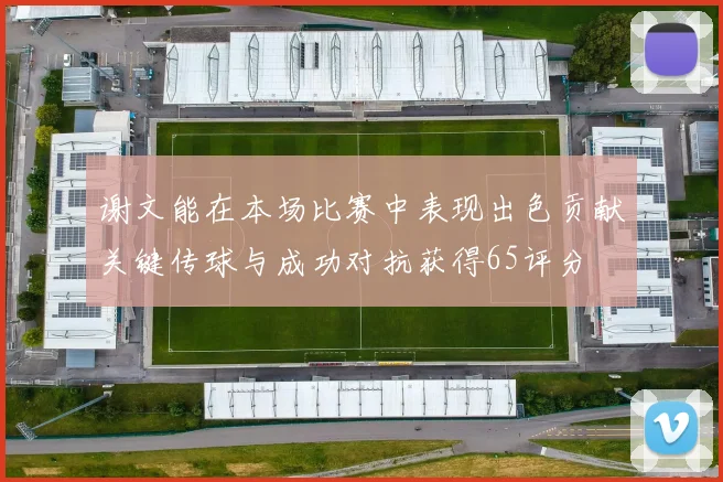谢文能在本场比赛中表现出色贡献关键传球与成功对抗获得65评分