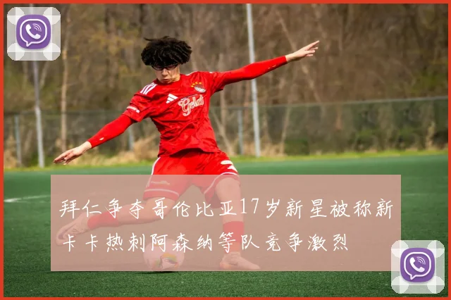 拜仁争夺哥伦比亚17岁新星被称新卡卡热刺阿森纳等队竞争激烈