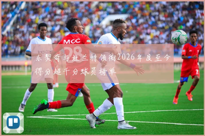 东契奇与杜兰特领衔2026年度至今得分超千分球员榜单