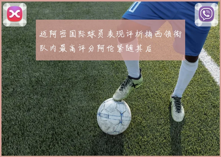 迈阿密国际球员表现评析梅西领衔队内最高评分阿伦紧随其后