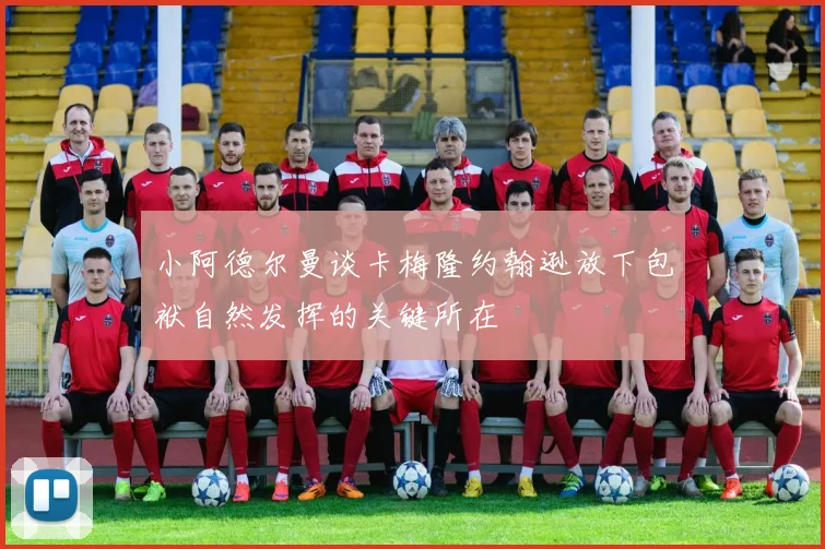 小阿德尔曼谈卡梅隆约翰逊放下包袱自然发挥的关键所在