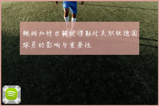 鲍姆加特尔解析穆勒对美职联德国球员的影响与重要性
