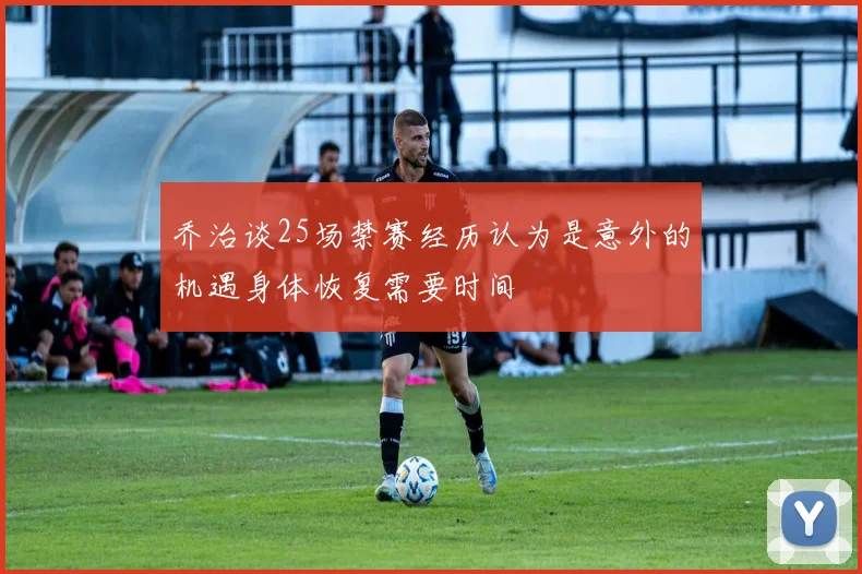 乔治谈25场禁赛经历认为是意外的机遇身体恢复需要时间