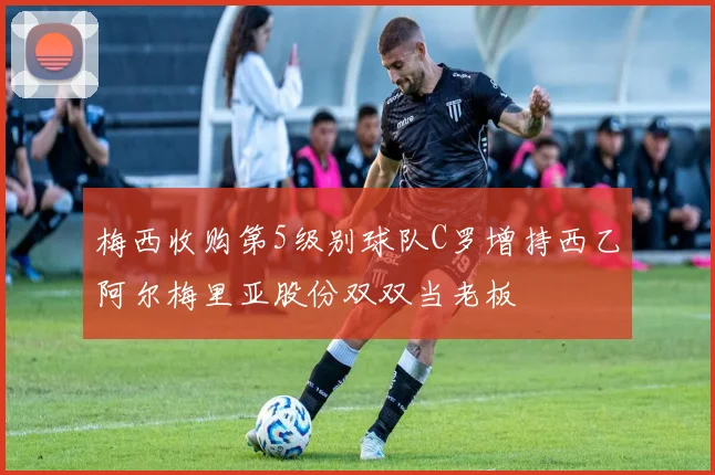 梅西收购第5级别球队C罗增持西乙阿尔梅里亚股份双双当老板