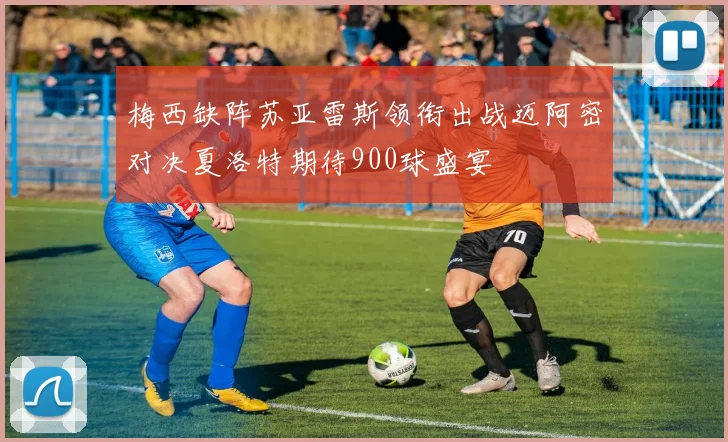 梅西缺阵苏亚雷斯领衔出战迈阿密对决夏洛特期待900球盛宴