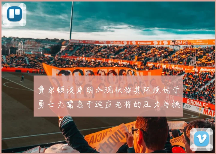 费尔顿谈库明加现状称其环境优于勇士无需急于适应老将的压力与挑战