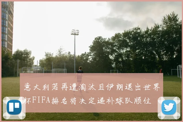 意大利若再遭淘汰且伊朗退出世界杯FIFA排名将决定递补球队顺位