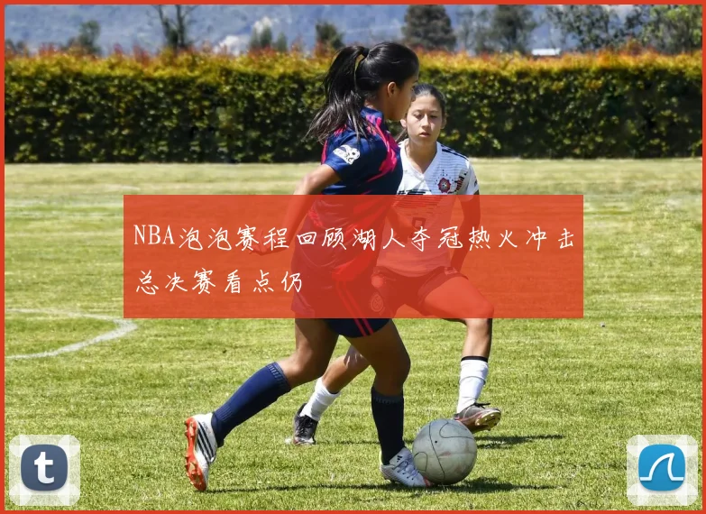 NBA泡泡赛程回顾湖人夺冠热火冲击总决赛看点仍