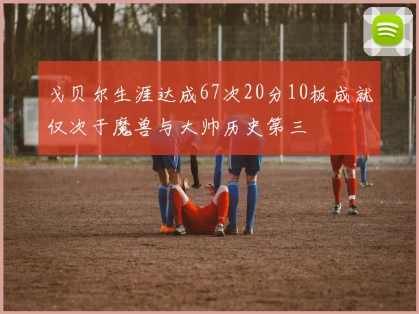 戈贝尔生涯达成67次20分10板成就仅次于魔兽与大帅历史第三