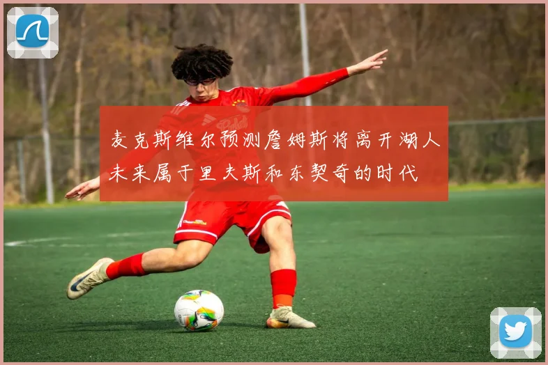 麦克斯维尔预测詹姆斯将离开湖人未来属于里夫斯和东契奇的时代
