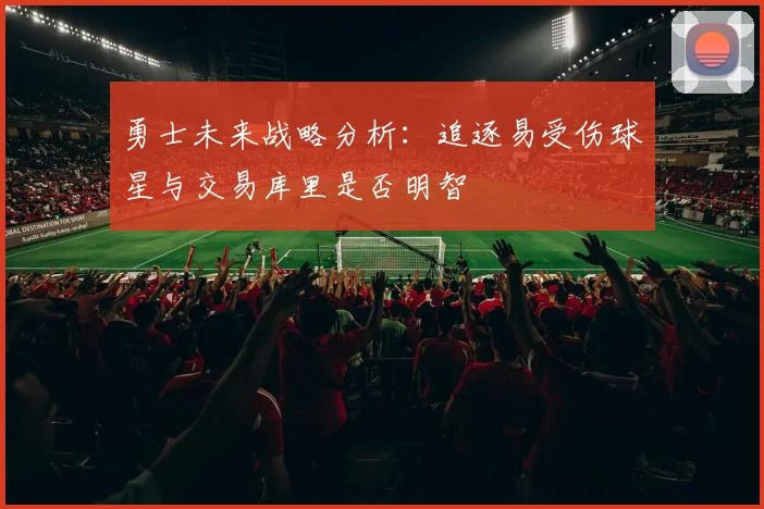 勇士未来战略分析：追逐易受伤球星与交易库里是否明智