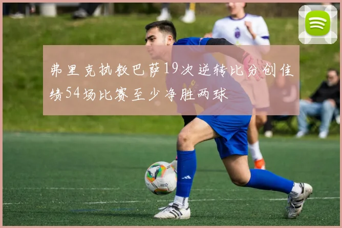 弗里克执教巴萨19次逆转比分创佳绩54场比赛至少净胜两球