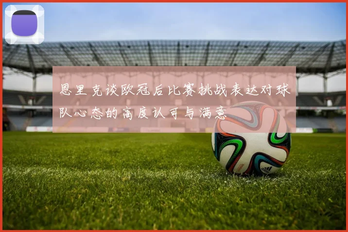 恩里克谈欧冠后比赛挑战表达对球队心态的高度认可与满意