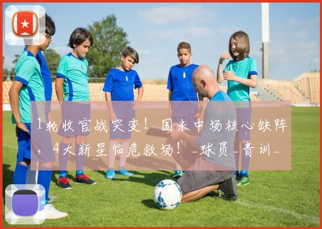 1轮收官战突变！国米中场核心缺阵，4大新星临危救场！_球员_青训_身体状况