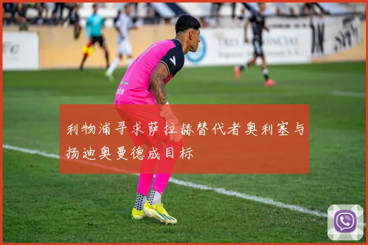 利物浦寻求萨拉赫替代者奥利塞与扬迪奥曼德成目标
