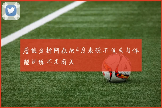 詹俊分析阿森纳4月表现不佳或与体能训练不足有关