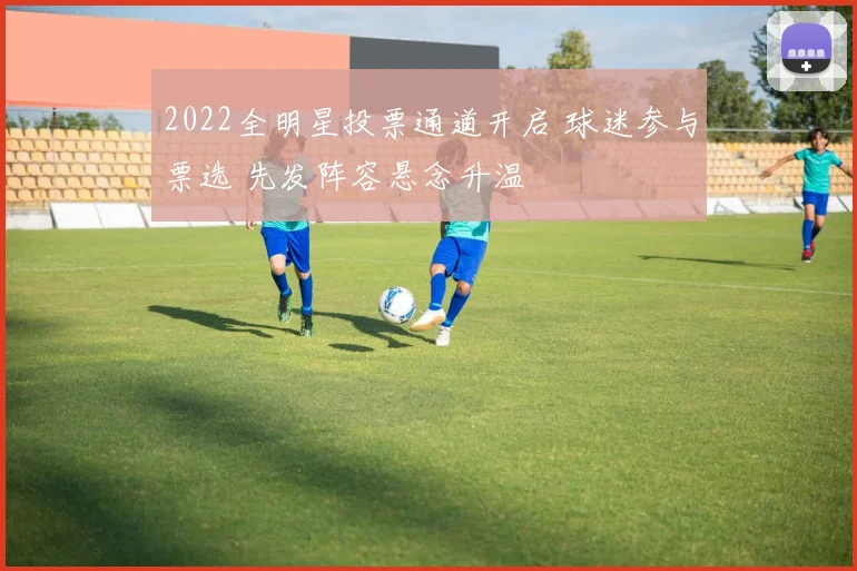2022全明星投票通道开启 球迷参与票选 先发阵容悬念升温