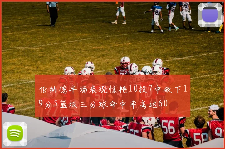 伦纳德半场表现惊艳10投7中砍下19分5篮板三分球命中率高达60