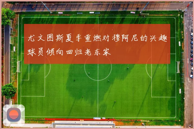 尤文图斯夏季重燃对穆阿尼的兴趣球员倾向回归老东家