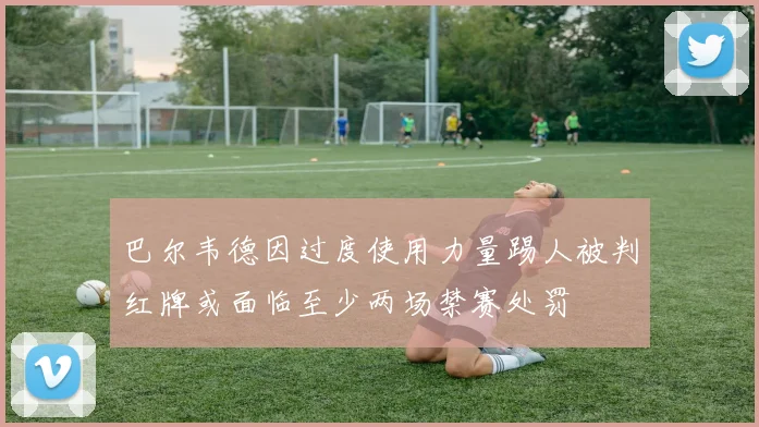 巴尔韦德因过度使用力量踢人被判红牌或面临至少两场禁赛处罚