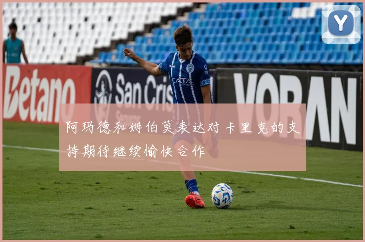 阿玛德和姆伯莫表达对卡里克的支持期待继续愉快合作