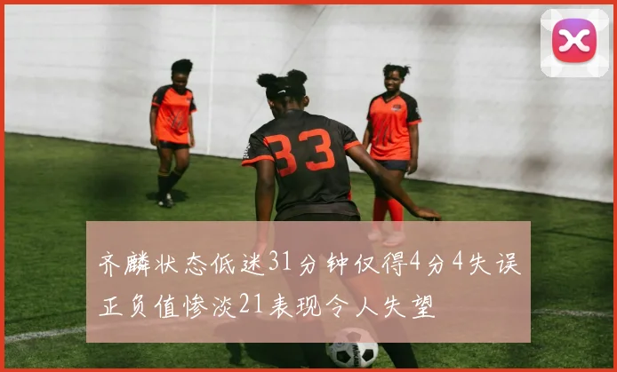 齐麟状态低迷31分钟仅得4分4失误正负值惨淡21表现令人失望