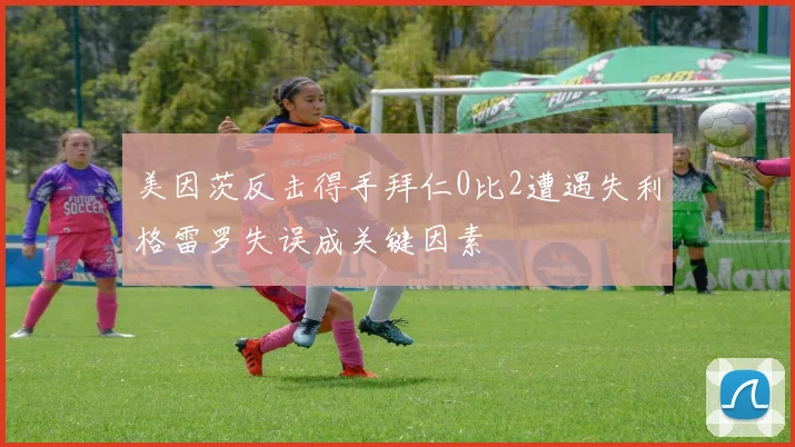 美因茨反击得手拜仁0比2遭遇失利格雷罗失误成关键因素