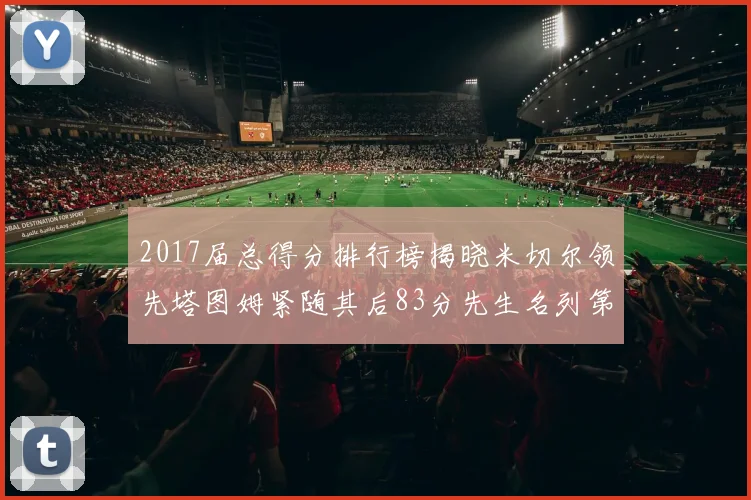 2017届总得分排行榜揭晓米切尔领先塔图姆紧随其后83分先生名列第四