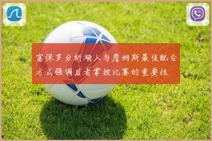富保罗分析湖人与詹姆斯最佳配合方式强调后者掌控比赛的重要性